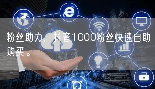 粉丝助力，抖音1000粉丝快速自助购买。