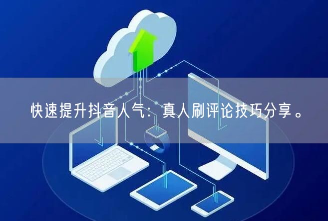 快速提升抖音人气：真人刷评论技巧分享。