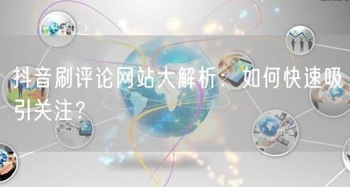 抖音刷评论网站大解析：如何快速吸引关注？