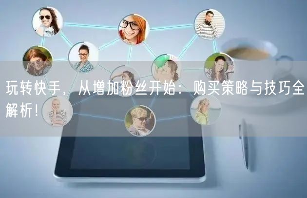 玩转快手,从增加粉丝开始:购买策略与技巧全解析!