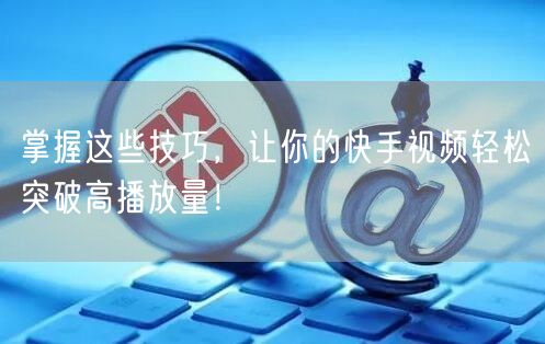 掌握这些技巧,让你的快手视频轻松突破高播放量!