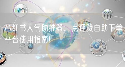 小红书人气助推器:点评赞自助下单平台使用指南!