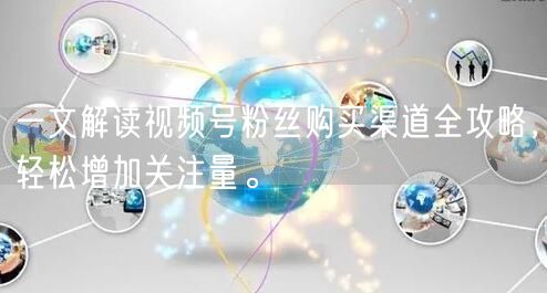 一文解读视频号粉丝购买渠道全攻略，轻松增加关注量。