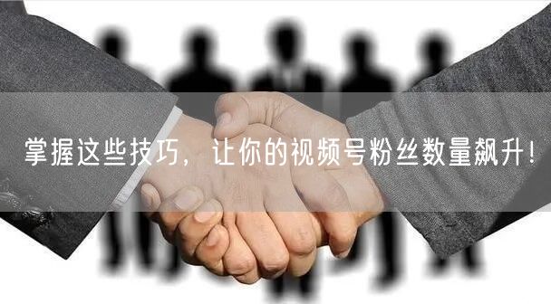 掌握这些技巧，让你的视频号粉丝数量飙升！