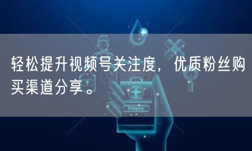 轻松提升视频号关注度，优质粉丝购买渠道分享。