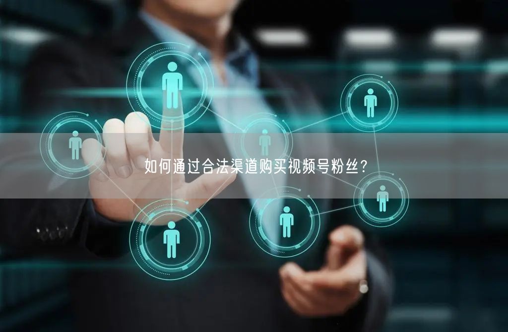 如何通过合法渠道购买视频号粉丝?