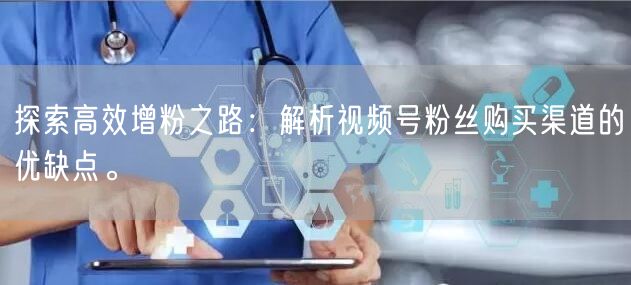 探索高效增粉之路：解析视频号粉丝购买渠道的优缺点。