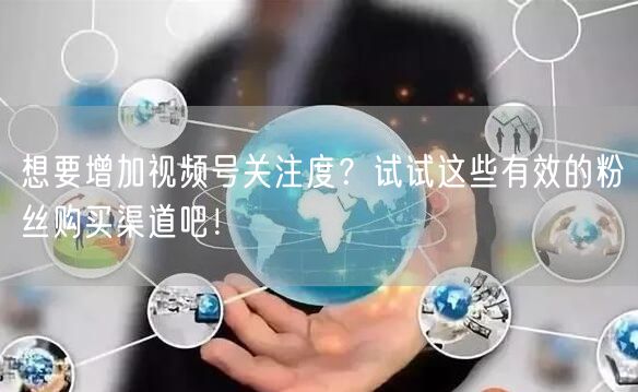 想要增加视频号关注度？试试这些有效的粉丝购买渠道吧！