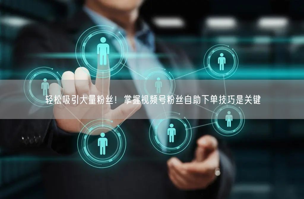 轻松吸引大量粉丝！掌握视频号粉丝自助下单技巧是关键