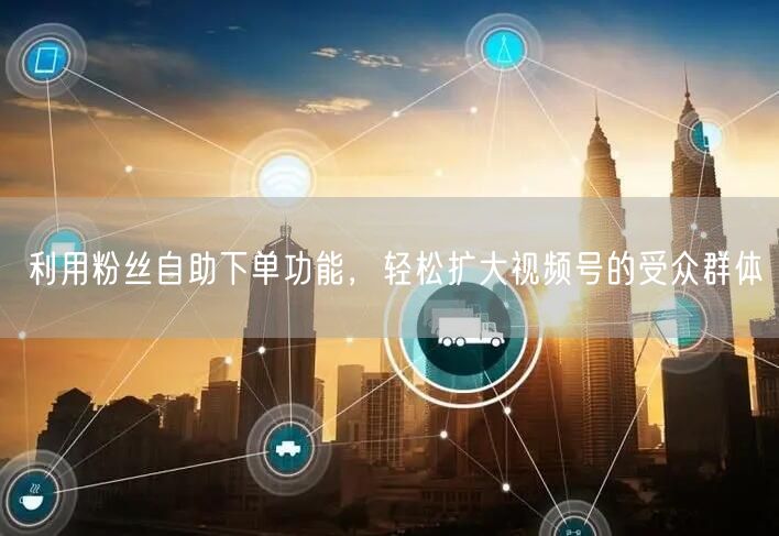 利用粉丝自助下单功能，轻松扩大视频号的受众群体
