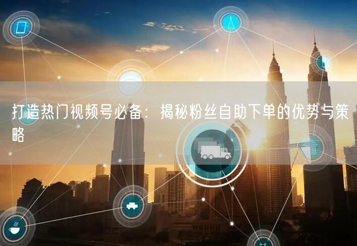 打造热门视频号必备：揭秘粉丝自助下单的优势与策略