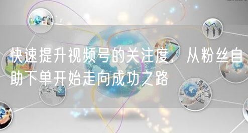 快速提升视频号的关注度，从粉丝自助下单开始走向成功之路