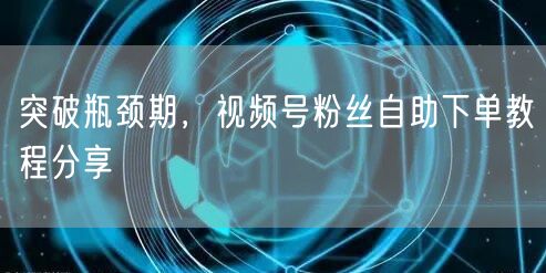 突破瓶颈期，视频号粉丝自助下单教程分享