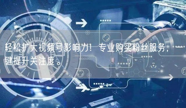 轻松扩大视频号影响力!专业购买粉丝服务,一键提升关注度。
