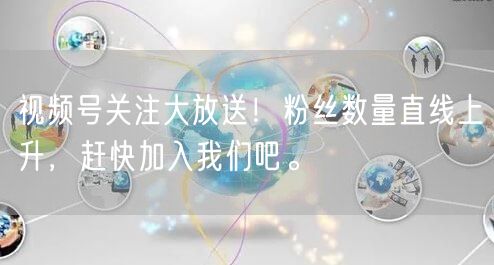 视频号关注大放送!粉丝数量直线上升,赶快加入我们吧。