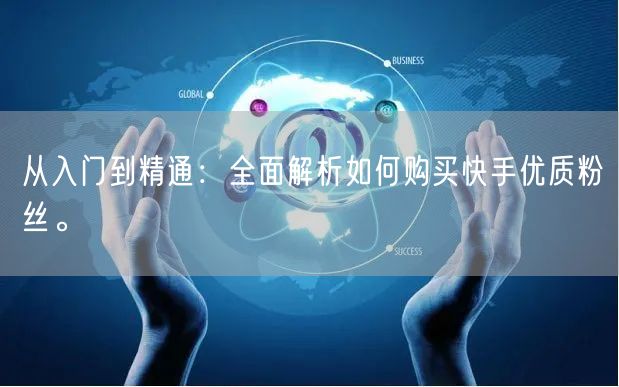 从入门到精通:全面解析如何购买快手优质粉丝。