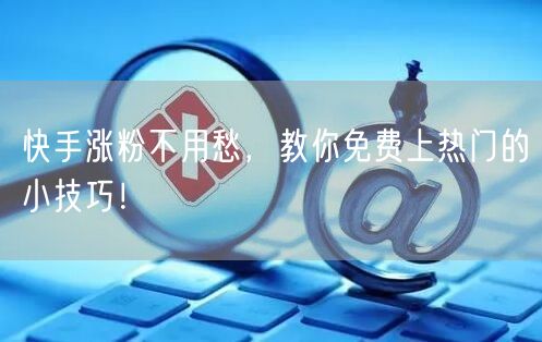 快手涨粉不用愁,教你免费上热门的小技巧!