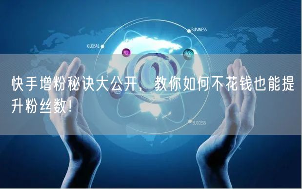 快手增粉秘诀大公开,教你如何不花钱也能提升粉丝数!