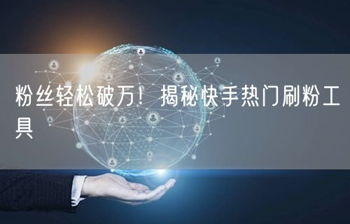 粉丝轻松破万!揭秘快手热门刷粉工具