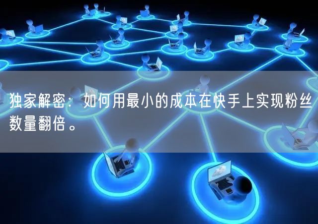 独家解密:如何用最小的成本在快手上实现粉丝数量翻倍。