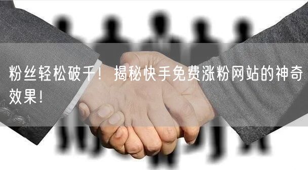 粉丝轻松破千!揭秘快手免费涨粉网站的神奇效果!