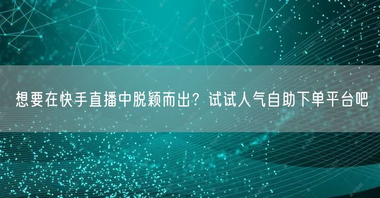 想要在快手直播中脱颖而出?试试人气自助下单平台吧