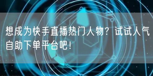 想成为快手直播热门人物?试试人气自助下单平台吧!