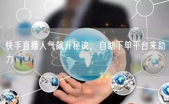 快手直播人气飙升秘诀,自助下单平台来助力
