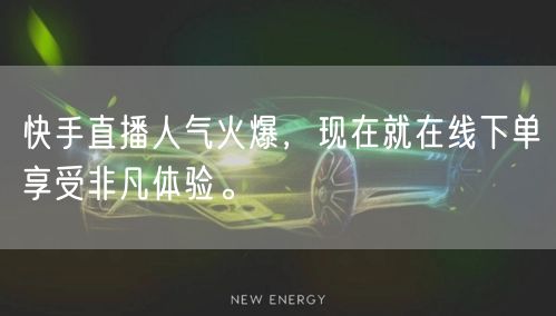 快手直播人气火爆,现在就在线下单享受非凡体验。