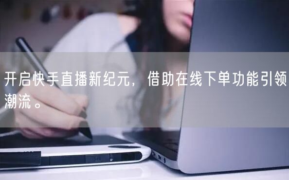 开启快手直播新纪元,借助在线下单功能引领潮流。