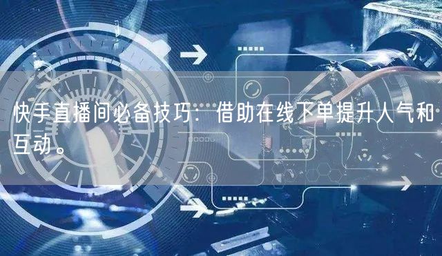 快手直播间必备技巧:借助在线下单提升人气和互动。