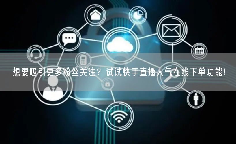 想要吸引更多粉丝关注?试试快手直播人气在线下单功能!