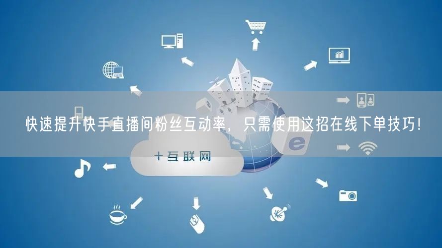 快速提升快手直播间粉丝互动率,只需使用这招在线下单技巧!