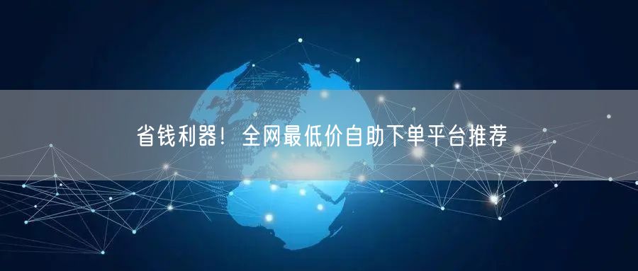 省钱利器!全网最低价自助下单平台推荐