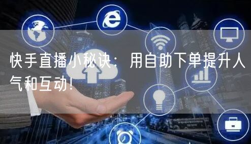快手直播小秘诀:用自助下单提升人气和互动!