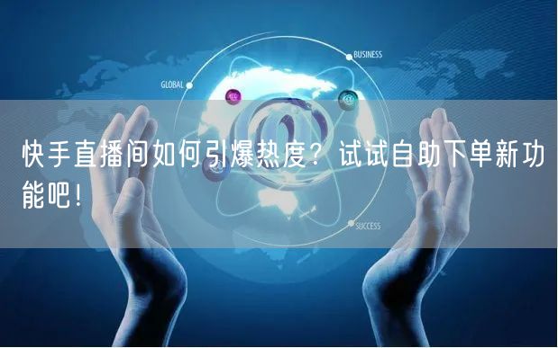 快手直播间如何引爆热度?试试自助下单新功能吧!