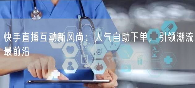 快手直播互动新风尚:人气自助下单,引领潮流最前沿