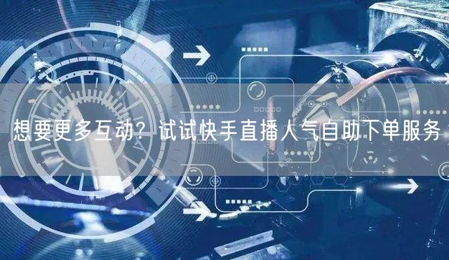 想要更多互动?试试快手直播人气自助下单服务