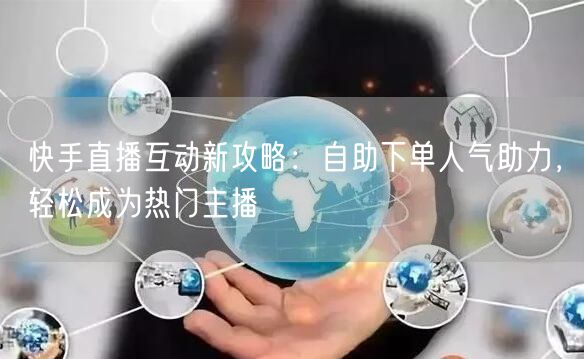 快手直播互动新攻略:自助下单人气助力,轻松成为热门主播