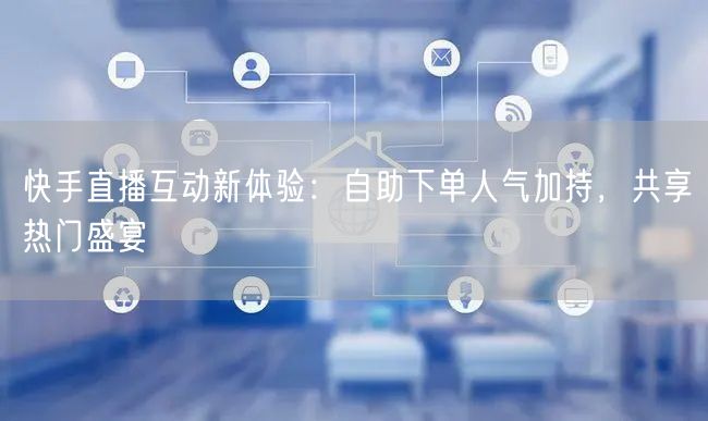 快手直播互动新体验:自助下单人气加持,共享热门盛宴