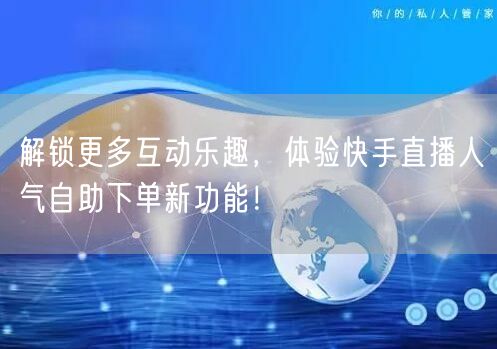 解锁更多互动乐趣,体验快手直播人气自助下单新功能!