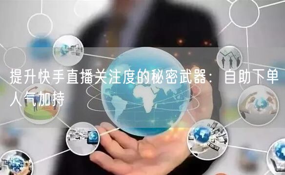 提升快手直播关注度的秘密武器:自助下单人气加持
