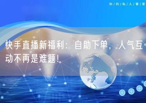 快手直播新福利:自助下单,人气互动不再是难题!
