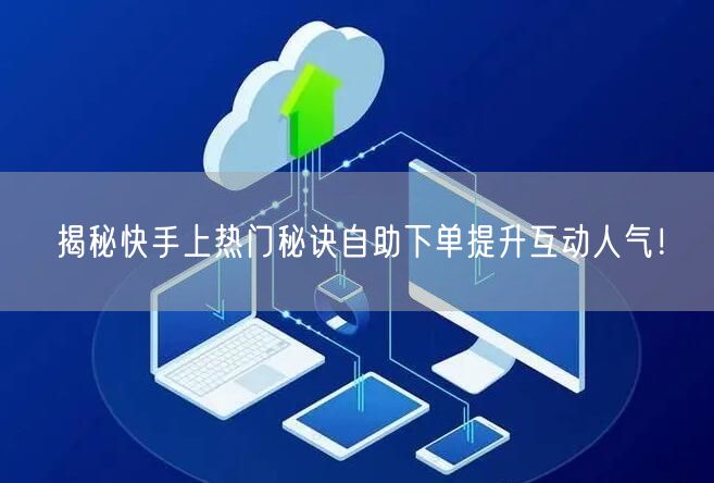 揭秘快手上热门秘诀自助下单提升互动人气!
