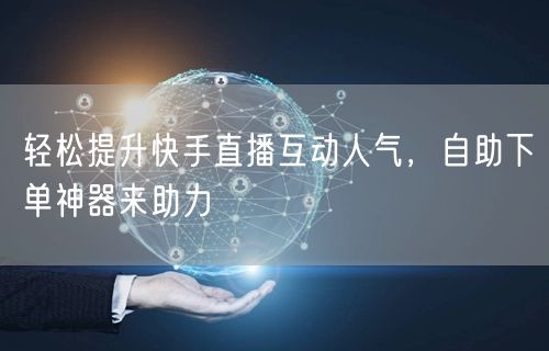 轻松提升快手直播互动人气,自助下单神器来助力