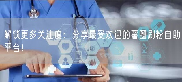 解锁更多关注度:分享最受欢迎的薯圈刷粉自助平台!