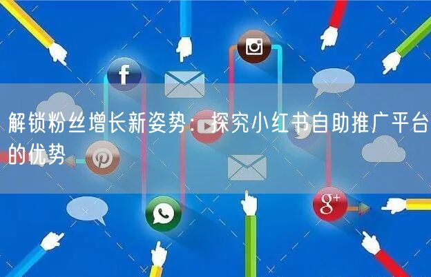 解锁粉丝增长新姿势：探究小红书自助推广平台的优势