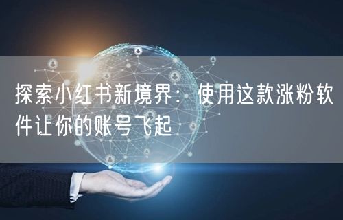 探索小红书新境界：使用这款涨粉软件让你的账号飞起
