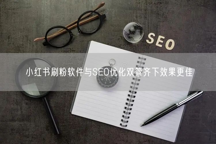 小红书刷粉软件与SEO优化双管齐下效果更佳