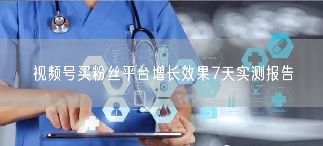 视频号买粉丝平台增长效果7天实测报告